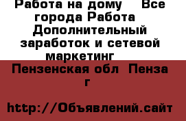 Работа на дому  - Все города Работа » Дополнительный заработок и сетевой маркетинг   . Пензенская обл.,Пенза г.